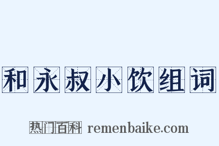 和永叔小饮组词是什么意思的图片